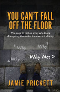 Title: You Can't Fall off the Floor: The Rags-To-riches Story of a Team Disrupting the Entire Insurance Industry, Author: Jamie Prickett