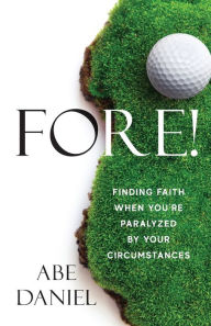 Title: Fore!: Finding Faith When You're Paralyzed By Your Circumstances, Author: Abe Daniel