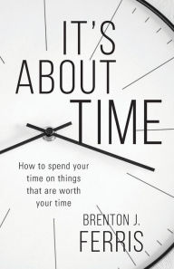 It's About Time: How To Spend Your Time On Things That Are Worth Your Time