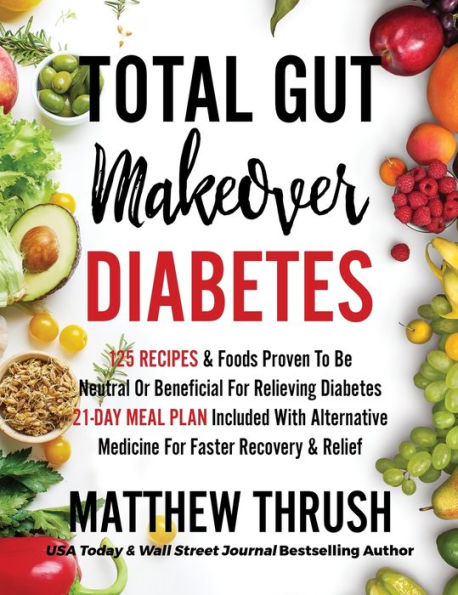 Total Gut Makeover: Diabetes: 125 Recipes Proven To Be Neutral Or Beneficial For Relieving Diabetes 21-Day Meal Plan Included With Alternative Medicine For Faster Recovery & Relief