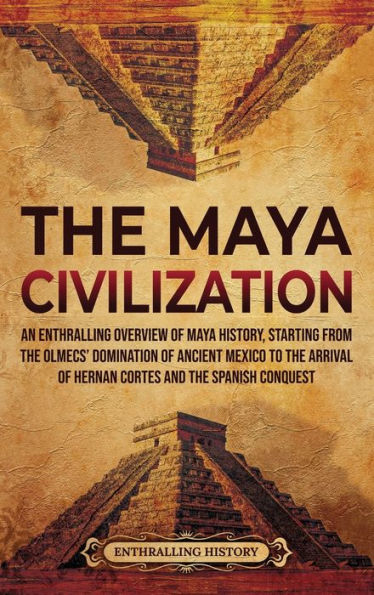 the Maya Civilization: An Enthralling Overview of History, Starting from Olmecs' Domination Ancient Mexico to Arrival Hernan Cortes and Spanish Conquest