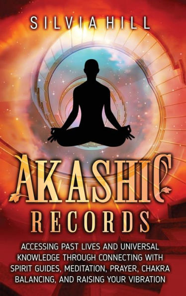 Akashic Records: Accessing Past Lives and Universal Knowledge through Connecting with Spirit Guides, Meditation, Prayer, Chakra Balancing, Raising Your Vibration