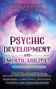 Title: Psychic Development and Empath Abilities: Unlocking the Power of Psychics and Empaths and Developing Mediumship, Clairvoyance, Divination, Telepathy, and Astral Projection, Author: Silvia Hill
