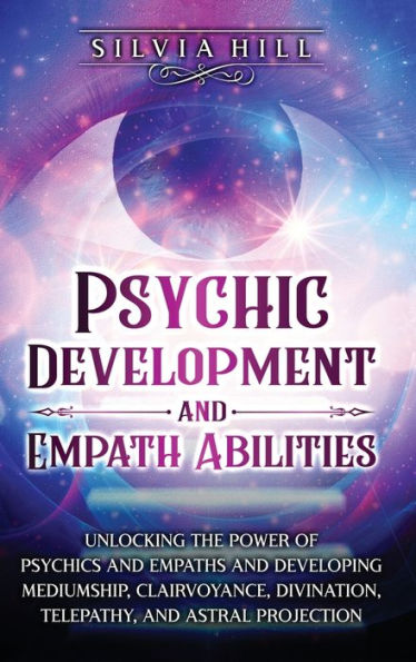 Psychic Development and Empath Abilities: Unlocking the Power of Psychics Empaths Developing Mediumship, Clairvoyance, Divination, Telepathy, Astral Projection