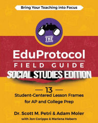 Title: The EduProtocol Field Guide Social Studies Edition: 13 Student-Centered Lesson Frames for AP and College Prep, Author: Scott Petri