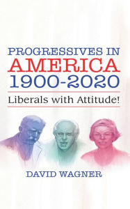 Title: PROGRESSIVES IN AMERICA 1900-2020: Liberals with Attitude!, Author: David Wagner