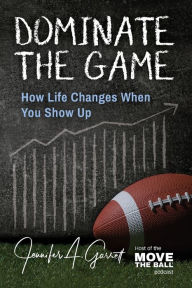 Title: Dominate The Game: How Life Changes When You Show Up, Author: Jennifer A Garrett