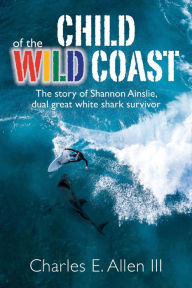 Title: Child of the Wild Coast: The story of Shannon Ainslie, dual great white shark attack survivor, Author: Charles E. Allen