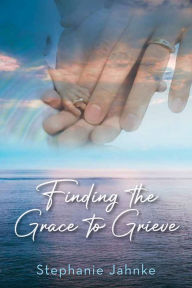 Title: Finding the Grace to Grieve, Author: Stephanie Jahnke