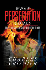Title: When Persecution Comes: Preparing Hearts for Perilous Times, Author: Charles Crismier
