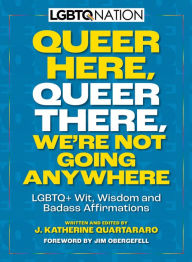 Title: Queer Here. Queer There. We're Not Going Anywhere. (LGBTQ Nation): LGBTQ+ Wit, Wisdom and Badass Affirmations, Author: J. Katherine Quartararo