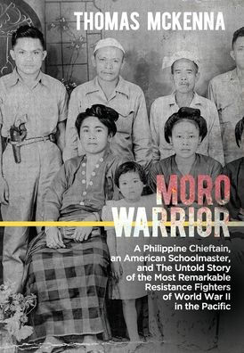 Moro Warrior: A Philippine Chieftain, an American Schoolmaster, and The Untold Story of the Most Remarkable Resistance Fighters of World War II in the Pacific