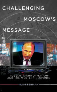 Title: Challenging Moscow's Message: Russian Disinformation and the Western Response, Author: Ilan Berman