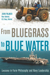 Title: From Bluegrass to Blue Water: Lessons in Farm Philosophy and Navy Leadership, Author: John Palmer