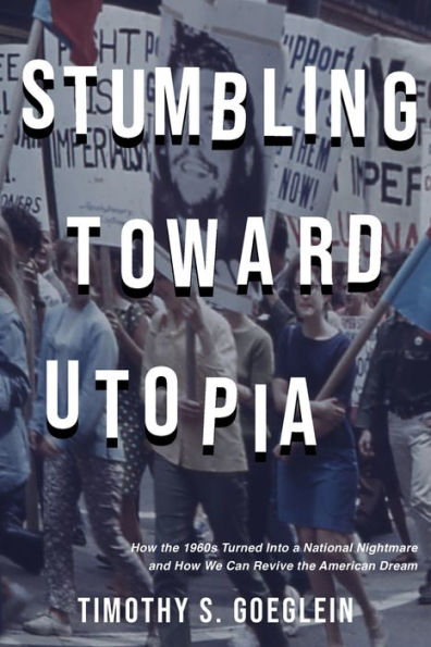 Stumbling Toward Utopia: How the 1960s Turned Into a National Nightmare and We Can Revive American Dream