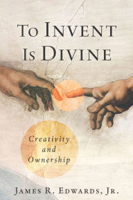 Title: To Invent Is Divine: Creativity and Ownership, Author: James R. Edwards