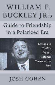 Title: William F. Buckley Jr.'s Guide to Friendship in a Polarized Era: Lessons in Civility from a Catholic Conservative Icon, Author: Josh Cohen