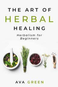 Title: The Art of Herbal Healing: Herbalism for Beginners, Author: Ava Green