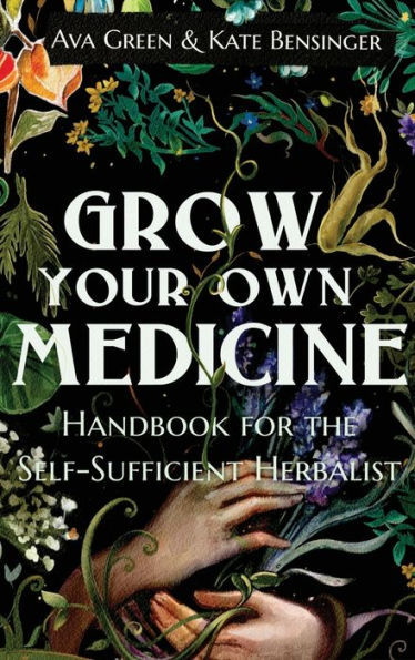 Grow Your Own Medicine: Handbook for the Self-Sufficient Herbalist