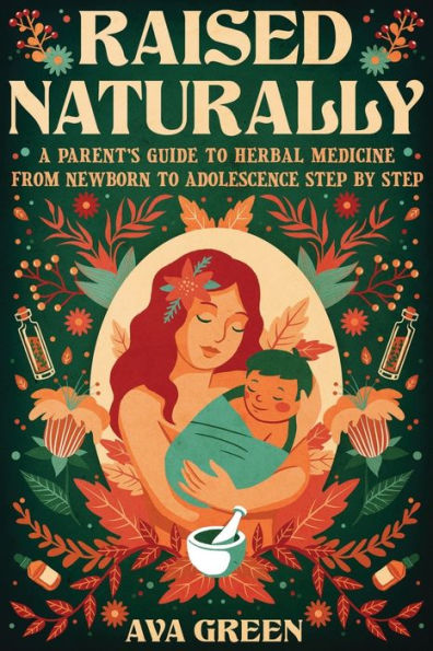 Raised Naturally: A Parent's Guide to Herbal Medicine From Newborn Adolescence Step by