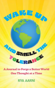 Title: Wake Up and Smell the Tolerance: A Journal to Forge a Better World One Thought at a Time, Author: Riya Aarini