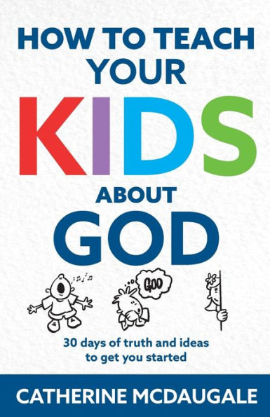 How to Teach Your Kids about God: 30 days of truth and ideas get you started