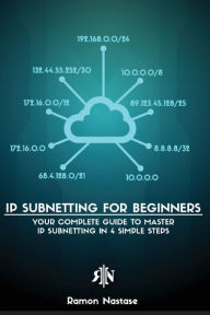 Title: IP Subnetting for Beginners: Your Complete Guide to Master IP Subnetting in 4 Simple Steps, Author: Ramon A Nastase