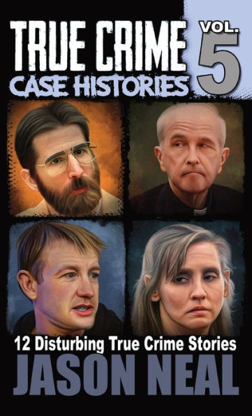 True Crime Case Histories - Volume 5: 12 True Crime Stories of Murder & Mayhem