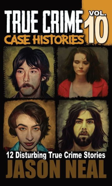 True Crime Case Histories - Volume 10: 12 Disturbing True Crime Stories of Murder and Mayhem