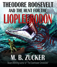 Title: Theodore Roosevelt and the Hunt for the Liopleurodon, Author: M. B. Zucker