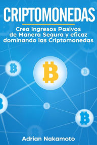 Title: Criptomonedas: Crea Ingresos Pasivos de Manera Segura y eficaz dominando las Criptomonedas, Author: Adrian Nakamoto