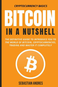 Title: Bitcoin in a Nutshell: The definitive guide to introduce you to the world of Bitcoin, cryptocurrencies, trading and master it completely, Author: Sebastian Andres