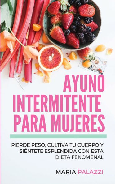 Ayuno Intermitente para Mujeres: Pierde peso, cultiva tu cuerpo y siéntete esplendida con esta dieta fenomenal