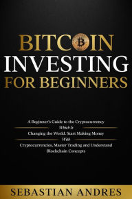 Title: Bitcoin investing for beginners: A Beginner's Guide to the Cryptocurrency Which Is Changing the World. Make Money with Cryptocurrencies, Master Trading and Understand Blockchain Concepts, Author: Sebastian Andres