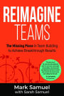 Reimagine Teams: The Missing Piece in Team Building to Achieve Breakthrough Results