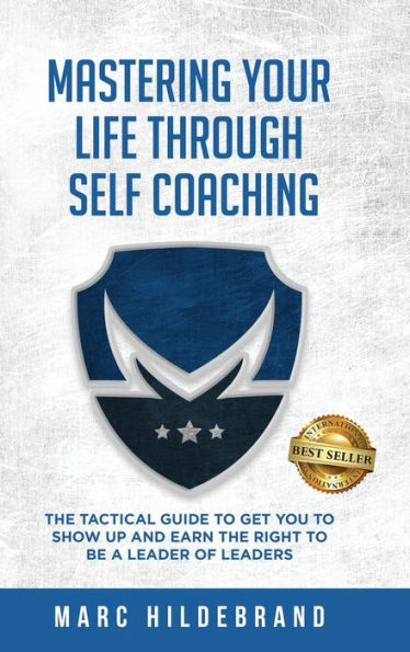 Mastering Your Life Through Self-Coaching: The Tactical Guide to Get You to Show Up and Earn the Right to Be a Leader of Leaders