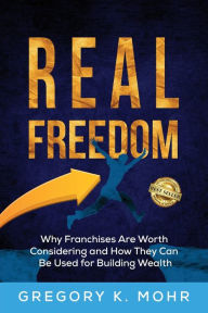 Title: Real Freedom: Why Franchises Are Worth Considering and How They Can Be Used for Building Wealth, Author: Gregory Mohr
