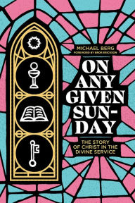 Title: On Any Given Sunday: The Story of Christ in the Divine Service, Author: Michael Berg