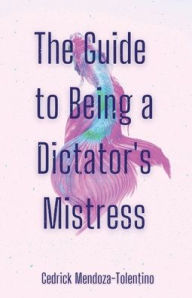 Title: The Guide to Being a Dictator's Mistress, Author: Cedrick Mendoza-Tolentino