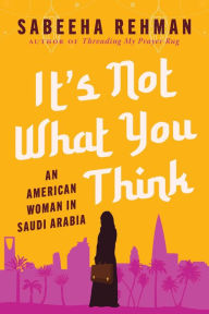 Title: It's Not What You Think: An American Woman in Saudi Arabia, Author: Sabeeha Rehman