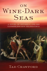 Title: On Wine-Dark Seas: A Novel of Odysseus and His Fatherless Son Telemachus, Author: Tad Crawford
