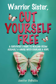 Title: Warrior Sister, Cut Yourself Free From Your Assault, Author: Jenifer DeBellis