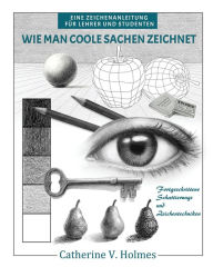 Title: Wie man coole Sachen zeichnet: Fortgeschrittene Schattierungs und Zeichentechniken, Author: Catherine V Holmes