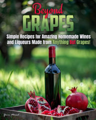 Title: Beyond Grapes: How to Make Wine Out of Anything But Grapes, Author: Yacov Morad