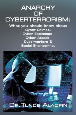 Anarchy of Cyberterrorism: What you should know about Cyber Crimes, Espionage, Attack, Cyberwarfare & Social Engineering