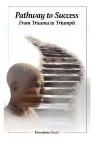 Title: Pathway to Success: From Trauma to Triumph, Author: Georgiana Smith