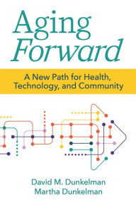 Title: Aging Forward: A New Path for Health, Technology, and Community, Author: David M. Dunkelman