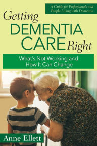 Title: Getting Dementia Care Right: What's Not Working and How It Can Change, Author: Anne Ellett
