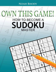 Title: Own This Game!: How to Become a Sudoku Master, Author: Noah Bhody