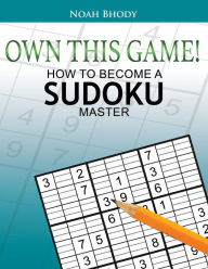 Title: OWN THIS GAME!: HOW TO BECOME A SUDOKU MASTER, Author: Noah Bhody